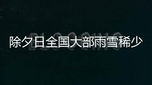 除夕日全國大部雨雪稀少 各地氣溫陸續進入回升通道