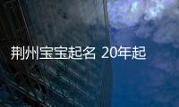 荊州寶寶起名 20年起名經驗 國學起名新勢力