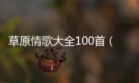 草原情歌大全100首（草原情歌大全）