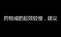 藥物減肥起效較慢，建議配合飲食控制、運動鍛煉