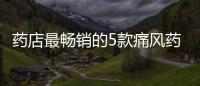 藥店最暢銷的5款痛風藥曝光 榜首遭“圍攻”