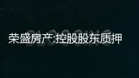 榮盛房產:控股股東質押2.3億股用于補充流動資金