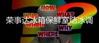 榮事達(dá)冰箱保鮮室結(jié)冰調(diào)幾檔（冰箱保鮮室結(jié)冰調(diào)幾檔）