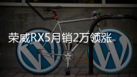 榮威RX5月銷(xiāo)2萬(wàn)領(lǐng)漲 上汽乘用車(chē)銷(xiāo)量破30萬(wàn)