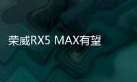 榮威RX5 MAX有望12月23日上市 共推5款車型