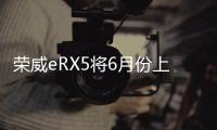 榮威eRX5將6月份上市 最大續(xù)航里程425km