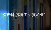 榮耀印度將由印度企業100%控股 目標明年收入88億元