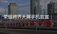 榮耀跨界大屏手機官宣：今年唯一大屏手機？