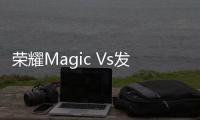 榮耀Magic Vs發(fā)布：智展新境，卓爾不凡