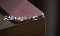 榮耀magic ui使用技巧？ 榮耀magicui