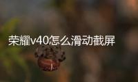 榮耀v40怎么滑動截屏（榮耀V20手機怎么三指下滑截屏）