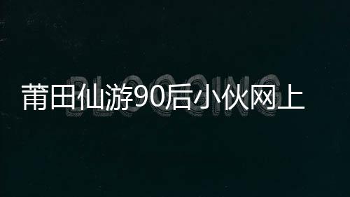 莆田仙游90后小伙網上購買假車牌 剛上路就被抓