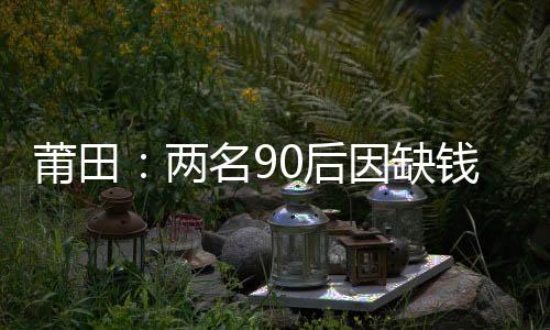 莆田：兩名90后因缺錢花 手持菜刀搶劫“摩的”