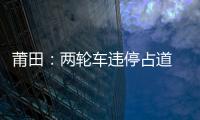 莆田：兩輪車違停占道 一律拖離并罰款20元