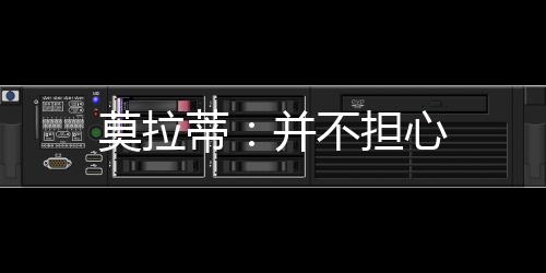 莫拉蒂：并不擔心