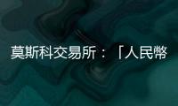 莫斯科交易所：「人民幣已取代美元」