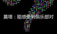 莫塔：能感受到俱樂部對我的信任個人未來從不是我優(yōu)先考慮事項