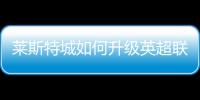 萊斯特城如何升級英超聯(lián)賽，英冠積分榜最新情況