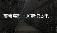 萊寶高科：AI筆記本電腦處于市場(chǎng)推廣期，建議理性看待潛在需求變化