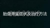 胎盤滯留癥狀及治療方法介紹