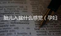 胎兒入盆什么感覺（孕婦常見的胎兒入盆癥狀）