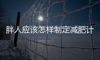 胖人應該怎樣制定減肥計劃？要分這3個階段來