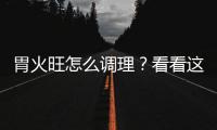 胃火旺怎么調理？看看這些方法