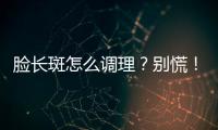 臉長斑怎么調(diào)理？別慌！這5種方法請收好！