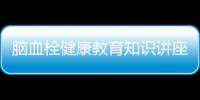 腦血栓健康教育知識講座內容，關于腦血栓健康教育知識講座詳細情況