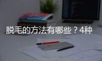 脫毛的方法有哪些？4種網(wǎng)友種草方式盤點(diǎn)！激光、脫毛膏等哪個(gè)更好？