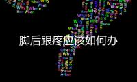 腳后跟疼應該如何辦