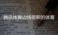 騰訊體育邊線最新的體育新聞報道體育新聞英語報道