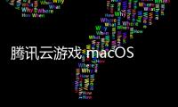 騰訊云游戲 macOS 版開始公測： QQ 登錄，支持多款游戲