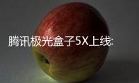 騰訊極光盒子5X上線:支持8K@60fps輸出,售價799元