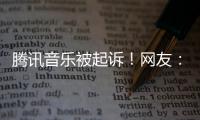 騰訊音樂被起訴！網友：終于有人敢滅它的囂張了