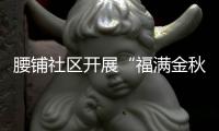 腰鋪社區開展“福滿金秋 情暖重陽”主題活動_