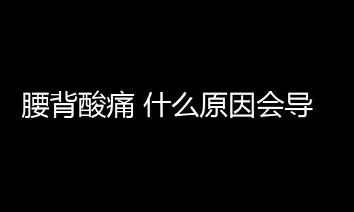 腰背酸痛 什么原因會導致腰背酸痛