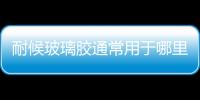 耐候玻璃膠通常用于哪里  耐候玻璃膠有何使用優點,行業資訊