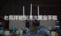 老鳳祥被指清洗黃金手鐲故意蹭掉logo，當(dāng)事人：已報(bào)警