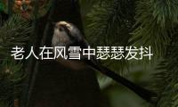 老人在風雪中瑟瑟發抖  民警及時幫助