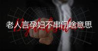 老人言孕婦不串門啥意思答案在這，這些風(fēng)俗禁忌千萬注意