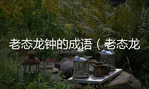 老態(tài)龍鐘的成語(yǔ)（老態(tài)龍鐘什么意思）