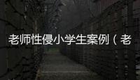 老師性侵小學(xué)生案例（老師強(qiáng)奸小學(xué)生）
