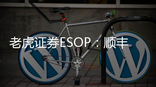 老虎證券ESOP：順豐小哥突獲2億元加薪，平均年薪已近20萬元