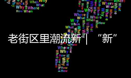 老街區(qū)里潮流新｜“新”在哪？天津這樣作答！