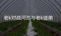 老k對戰河池與老k徒弟河池的原因