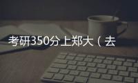 考研350分上鄭大（去年考研鄭大405分被刷今年還應該再報嗎？）