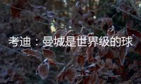 考迪：曼城是世界級的球隊，我們了解他們的優(yōu)缺點(diǎn)并會努力應(yīng)對