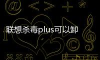 聯(lián)想殺毒plus可以卸載嗎（聯(lián)想殺毒plus）