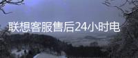 聯想客服售后24小時電話（聯想售后電話）